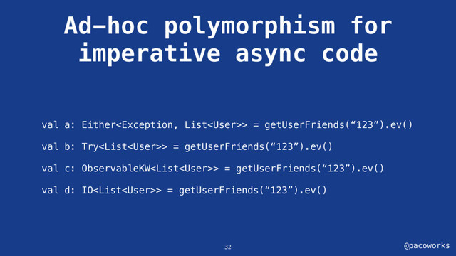 @pacoworks
Ad-hoc polymorphism for
imperative async code
32
val a: Either> = getUserFriends(“123”).ev()
val b: Try> = getUserFriends(“123”).ev()
val c: ObservableKW> = getUserFriends(“123”).ev()
val d: IO> = getUserFriends(“123”).ev()
