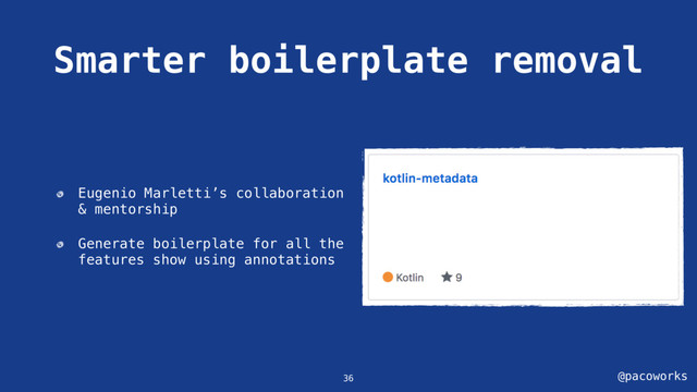 @pacoworks
Smarter boilerplate removal
36
Eugenio Marletti’s collaboration
& mentorship
Generate boilerplate for all the
features show using annotations
