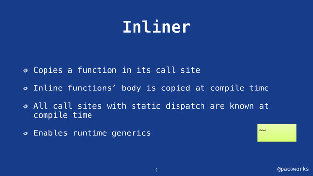 @pacoworks
Inliner
Copies a function in its call site
Inline functions’ body is copied at compile time
All call sites with static dispatch are known at
compile time
Enables runtime generics
9
Reiﬁed
