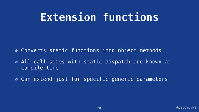 @pacoworks
Extension functions
Converts static functions into object methods
All call sites with static dispatch are known at
compile time
Can extend just for specific generic parameters
10
