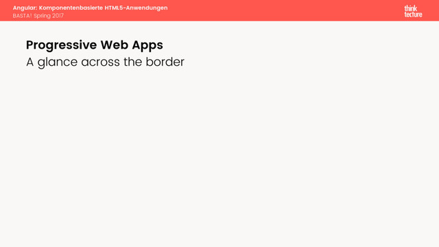 Angular: Komponentenbasierte HTML5-Anwendungen
BASTA! Spring 2017
A glance across the border
Progressive Web Apps
