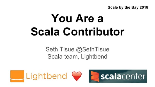 You Are a
Scala Contributor
Seth Tisue @SethTisue
Scala team, Lightbend
Scale by the Bay 2018
