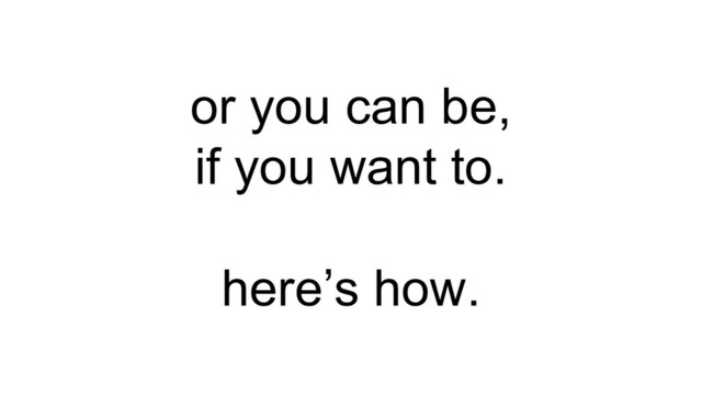 or you can be,
if you want to.
here’s how.
