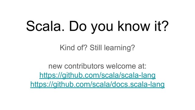 Scala. Do you know it?
Kind of? Still learning?
new contributors welcome at:
https://github.com/scala/scala-lang
https://github.com/scala/docs.scala-lang
