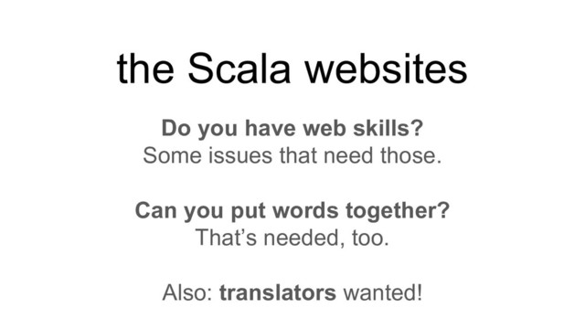 Do you have web skills?
Some issues that need those.
Can you put words together?
That’s needed, too.
Also: translators wanted!
the Scala websites
