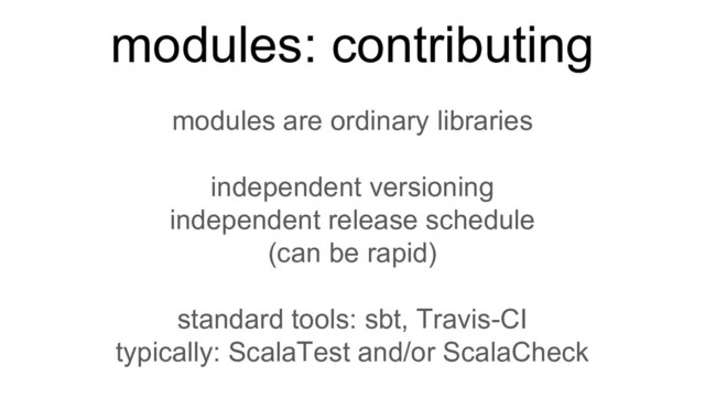 modules are ordinary libraries
independent versioning
independent release schedule
(can be rapid)
standard tools: sbt, Travis-CI
typically: ScalaTest and/or ScalaCheck
modules: contributing
