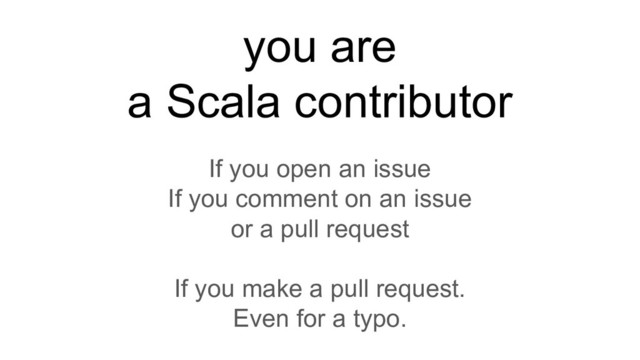 you are
a Scala contributor
If you open an issue
If you comment on an issue
or a pull request
If you make a pull request.
Even for a typo.
