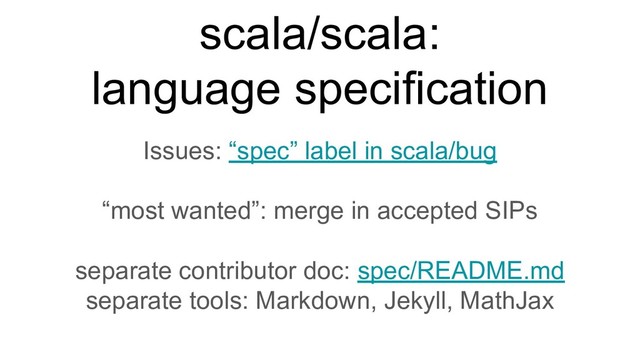 Issues: “spec” label in scala/bug
“most wanted”: merge in accepted SIPs
separate contributor doc: spec/README.md
separate tools: Markdown, Jekyll, MathJax
scala/scala:
language specification
