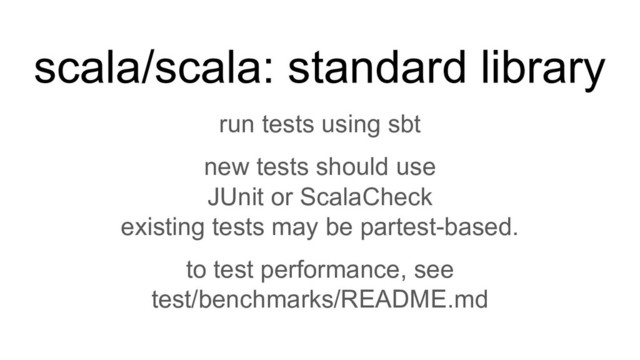scala/scala: standard library
run tests using sbt
new tests should use
JUnit or ScalaCheck
existing tests may be partest-based.
to test performance, see
test/benchmarks/README.md
