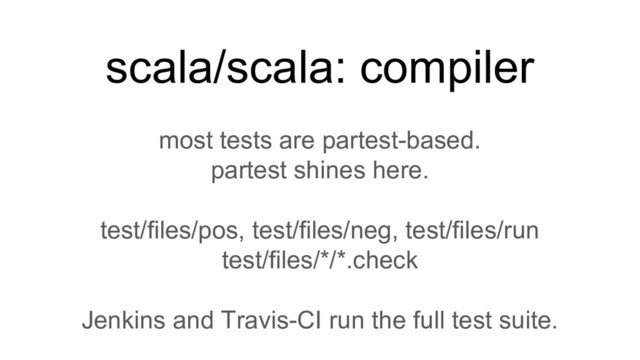 most tests are partest-based.
partest shines here.
test/files/pos, test/files/neg, test/files/run
test/files/*/*.check
Jenkins and Travis-CI run the full test suite.
scala/scala: compiler
