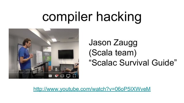 compiler hacking
http://www.youtube.com/watch?v=06oP5IXWveM
Jason Zaugg
(Scala team)
“Scalac Survival Guide”
