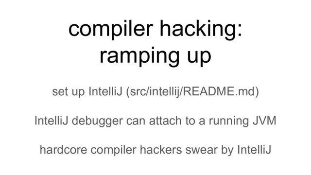 compiler hacking:
ramping up
set up IntelliJ (src/intellij/README.md)
IntelliJ debugger can attach to a running JVM
hardcore compiler hackers swear by IntelliJ
