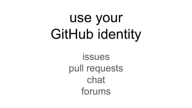 use your
GitHub identity
issues
pull requests
chat
forums
