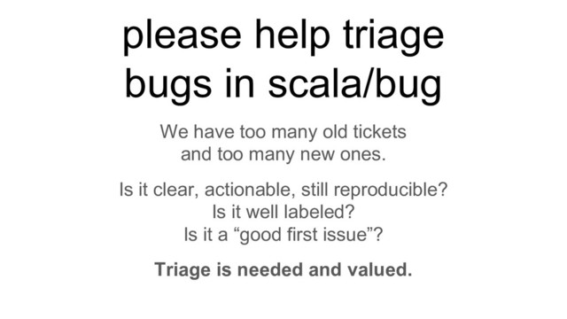 We have too many old tickets
and too many new ones.
Is it clear, actionable, still reproducible?
Is it well labeled?
Is it a “good first issue”?
Triage is needed and valued.
please help triage
bugs in scala/bug
