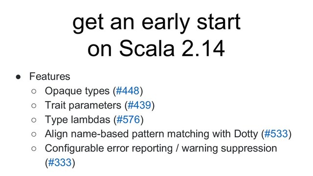 ● Features
○ Opaque types (#448)
○ Trait parameters (#439)
○ Type lambdas (#576)
○ Align name-based pattern matching with Dotty (#533)
○ Configurable error reporting / warning suppression
(#333)
get an early start
on Scala 2.14
