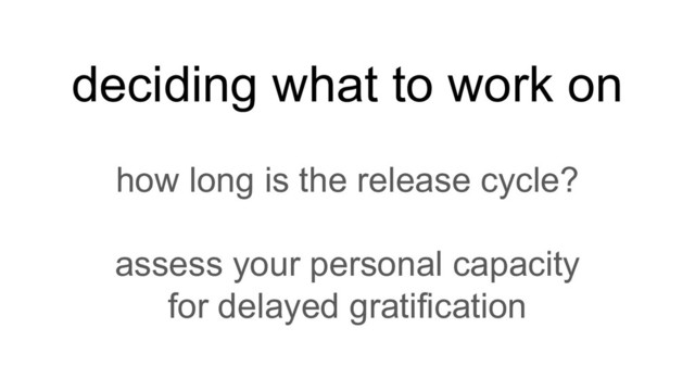 deciding what to work on
how long is the release cycle?
assess your personal capacity
for delayed gratification
