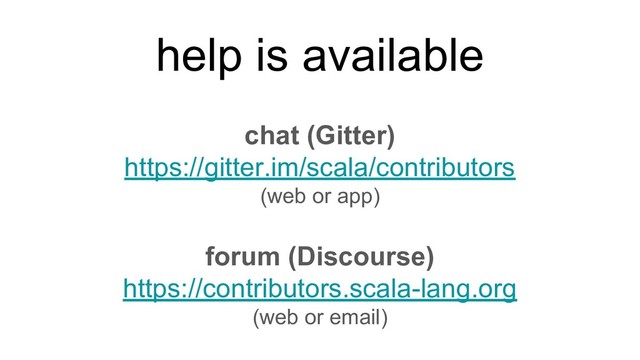help is available
chat (Gitter)
https://gitter.im/scala/contributors
(web or app)
forum (Discourse)
https://contributors.scala-lang.org
(web or email)
