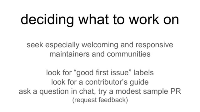 deciding what to work on
seek especially welcoming and responsive
maintainers and communities
look for “good first issue” labels
look for a contributor’s guide
ask a question in chat, try a modest sample PR
(request feedback)
