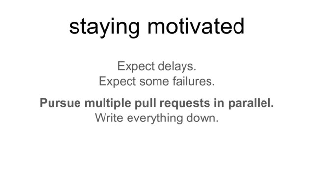 Expect delays.
Expect some failures.
Pursue multiple pull requests in parallel.
Write everything down.
staying motivated
