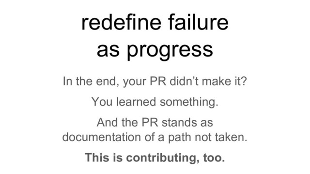 redefine failure
as progress
In the end, your PR didn’t make it?
You learned something.
And the PR stands as
documentation of a path not taken.
This is contributing, too.
