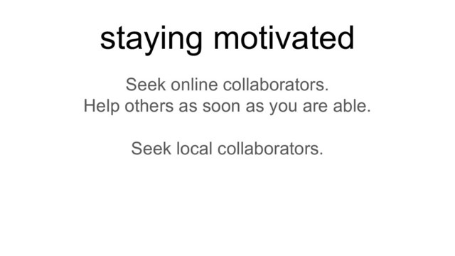 Seek online collaborators.
Help others as soon as you are able.
Seek local collaborators.
staying motivated
