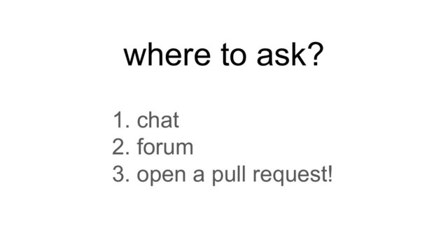 where to ask?
1. chat
2. forum
3. open a pull request!
