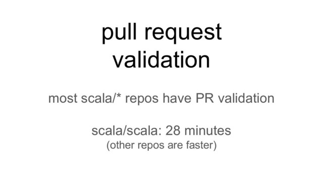 pull request
validation
most scala/* repos have PR validation
scala/scala: 28 minutes
(other repos are faster)
