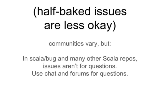 (half-baked issues
are less okay)
communities vary, but:
In scala/bug and many other Scala repos,
issues aren’t for questions.
Use chat and forums for questions.
