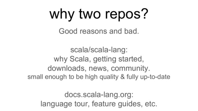 why two repos?
Good reasons and bad.
scala/scala-lang:
why Scala, getting started,
downloads, news, community.
small enough to be high quality & fully up-to-date
docs.scala-lang.org:
language tour, feature guides, etc.
