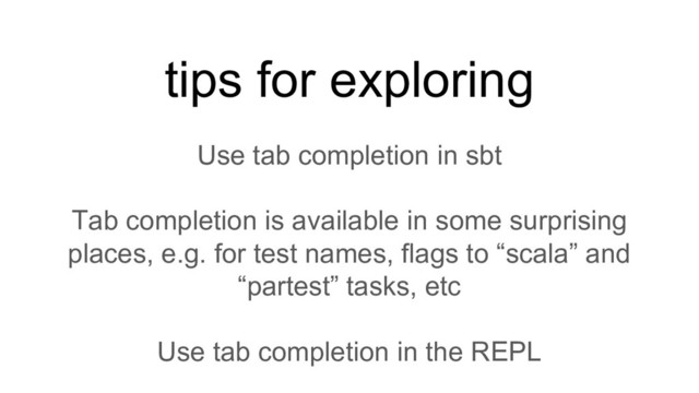 tips for exploring
Use tab completion in sbt
Tab completion is available in some surprising
places, e.g. for test names, flags to “scala” and
“partest” tasks, etc
Use tab completion in the REPL
