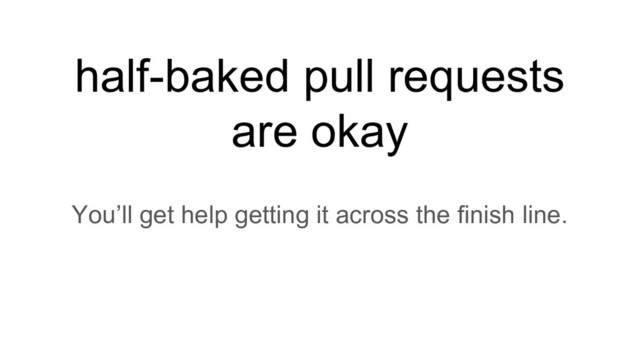 half-baked pull requests
are okay
You’ll get help getting it across the finish line.

