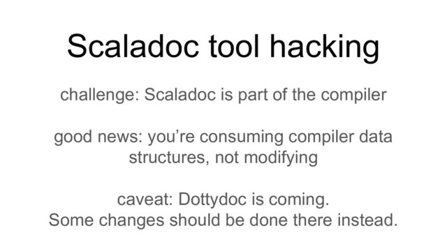 challenge: Scaladoc is part of the compiler
good news: you’re consuming compiler data
structures, not modifying
caveat: Dottydoc is coming.
Some changes should be done there instead.
Scaladoc tool hacking
