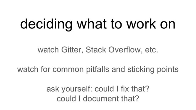 deciding what to work on
watch Gitter, Stack Overflow, etc.
watch for common pitfalls and sticking points
ask yourself: could I fix that?
could I document that?
