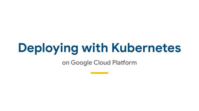 Deploying with Kubernetes
on Google Cloud Pla-orm
