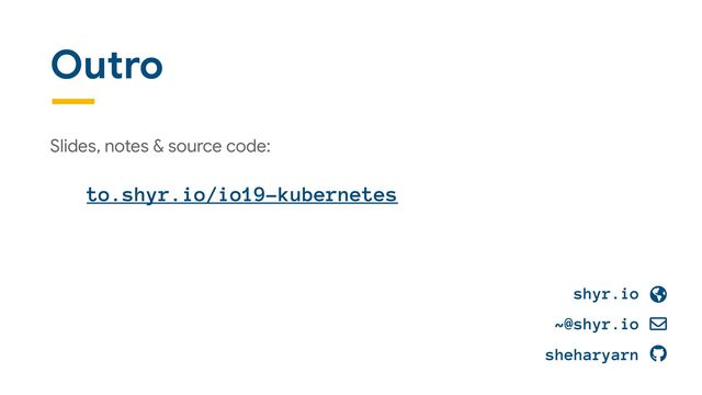 Outro
Slides, notes & source code:

to.shyr.io/io19-kubernetes
!
shyr.io
~@shyr.io
sheharyarn
