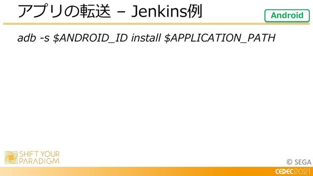 © SEGA
adb -s $ANDROID_ID install $APPLICATION_PATH
アプリの転送 – Jenkins例 Android
