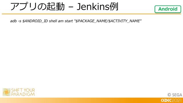 © SEGA
adb -s $ANDROID_ID shell am start "$PACKAGE_NAME/$ACTIVITY_NAME"
アプリの起動 – Jenkins例 Android
