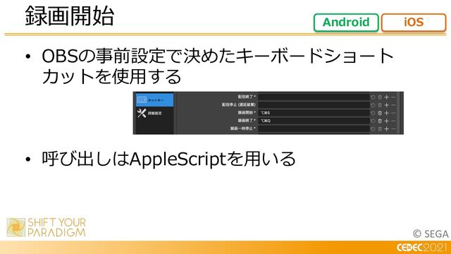 © SEGA
• OBSの事前設定で決めたキーボードショート
カットを使⽤する
• 呼び出しはAppleScriptを⽤いる
録画開始 Android iOS
