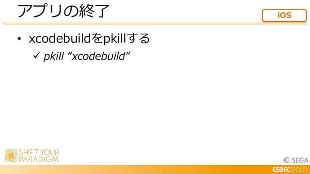 © SEGA
• xcodebuildをpkillする
ü pkill “xcodebuild"
アプリの終了 iOS

