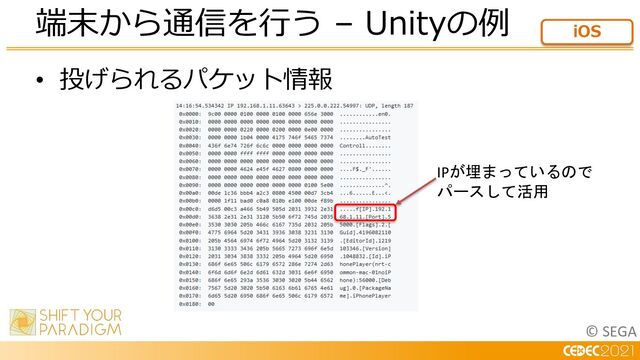 © SEGA
• 投げられるパケット情報
端末から通信を⾏う – Unityの例 iOS
IPが埋まっているので
パースして活用
