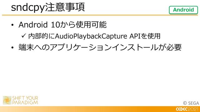 © SEGA
• Android 10から使⽤可能
ü 内部的にAudioPlaybackCapture APIを使⽤
• 端末へのアプリケーションインストールが必要
sndcpy注意事項 Android
