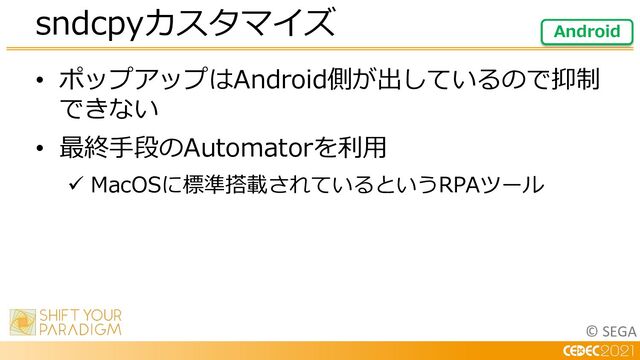 © SEGA
• ポップアップはAndroid側が出しているので抑制
できない
• 最終⼿段のAutomatorを利⽤
ü MacOSに標準搭載されているというRPAツール
sndcpyカスタマイズ Android
