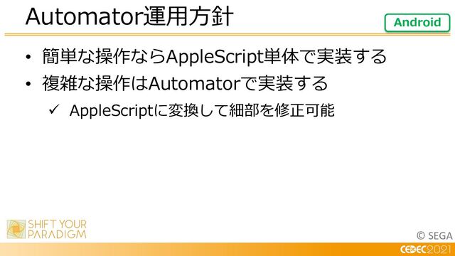 © SEGA
• 簡単な操作ならAppleScript単体で実装する
• 複雑な操作はAutomatorで実装する
ü AppleScriptに変換して細部を修正可能
Automator運⽤⽅針 Android

