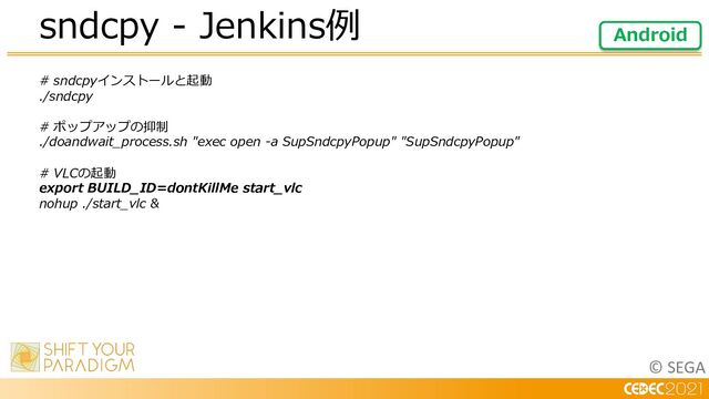 © SEGA
# sndcpyインストールと起動
./sndcpy
# ポップアップの抑制
./doandwait_process.sh "exec open -a SupSndcpyPopup" "SupSndcpyPopup"
# VLCの起動
export BUILD_ID=dontKillMe start_vlc
nohup ./start_vlc &
sndcpy - Jenkins例 Android

