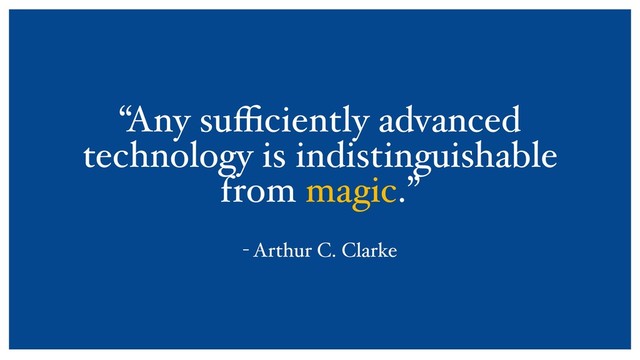 “Any suﬃciently advanced
technology is indistinguishable
from magic.” 
- Arthur C. Clarke
