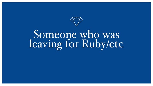Someone who was
leaving for Ruby/etc
