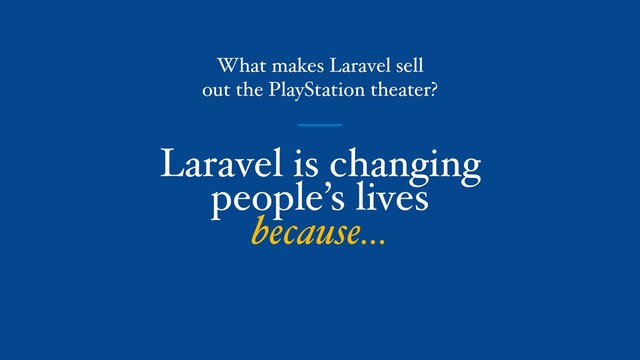 Laravel is changing
people’s lives
because…
What makes Laravel sell
out the PlayStation theater?

