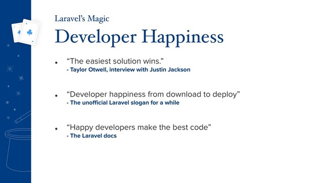 • “The easiest solution wins.” 
- Taylor Otwell, interview with Justin Jackson
Developer Happiness
Laravel’s Magic
• “Happy developers make the best code” 
- The Laravel docs
• “Developer happiness from download to deploy” 
- The unoﬃcial Laravel slogan for a while
