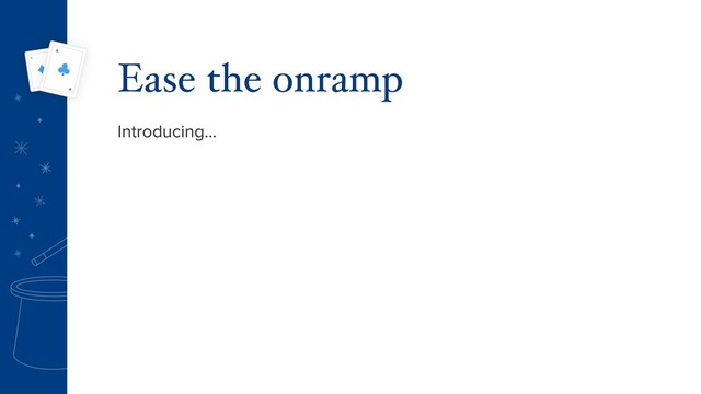 Introducing…
Ease the onramp
