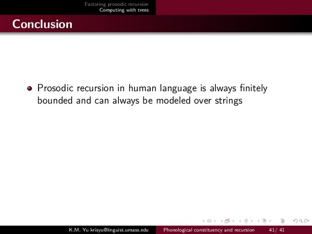 Factoring prosodic recursion
Computing with trees
Conclusion
Prosodic recursion in human language is always ﬁnitely
bounded and can always be modeled over strings
K.M. Yu krisyu@linguist.umass.edu Phonological constituency and recursion 41/ 41
